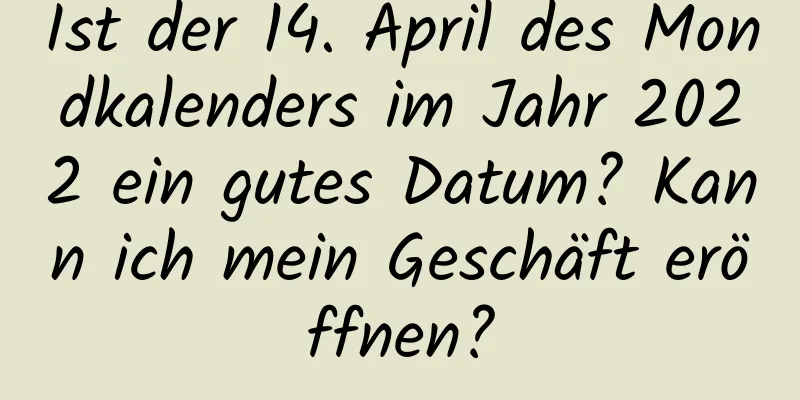 Ist der 14. April des Mondkalenders im Jahr 2022 ein gutes Datum? Kann ich mein Geschäft eröffnen?