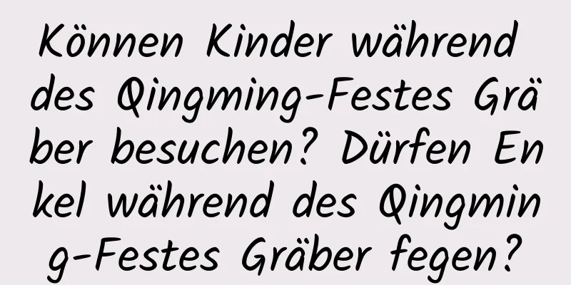 Können Kinder während des Qingming-Festes Gräber besuchen? Dürfen Enkel während des Qingming-Festes Gräber fegen?