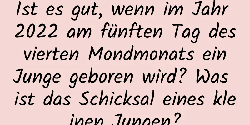 Ist es gut, wenn im Jahr 2022 am fünften Tag des vierten Mondmonats ein Junge geboren wird? Was ist das Schicksal eines kleinen Jungen?