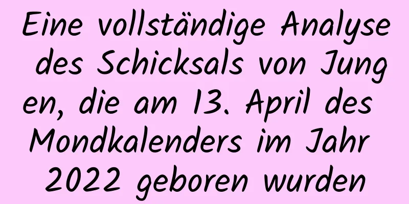 Eine vollständige Analyse des Schicksals von Jungen, die am 13. April des Mondkalenders im Jahr 2022 geboren wurden