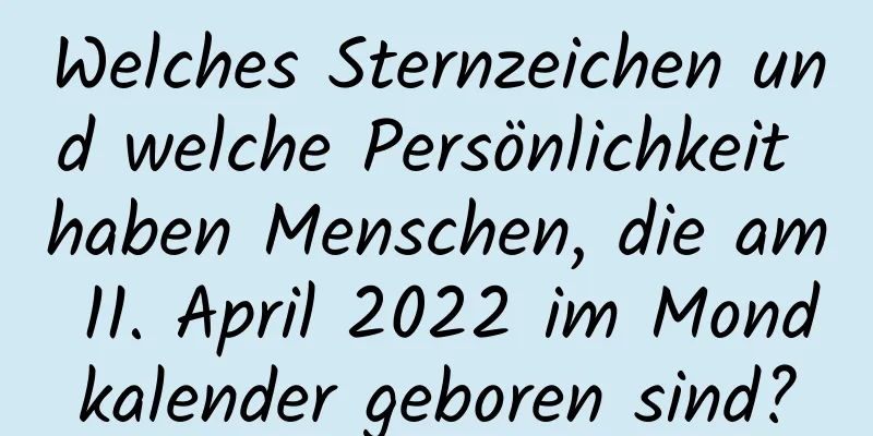 Welches Sternzeichen und welche Persönlichkeit haben Menschen, die am 11. April 2022 im Mondkalender geboren sind?