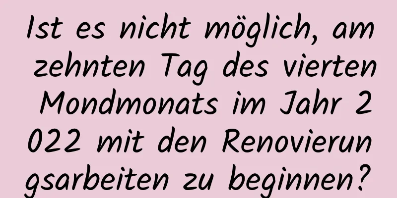 Ist es nicht möglich, am zehnten Tag des vierten Mondmonats im Jahr 2022 mit den Renovierungsarbeiten zu beginnen?