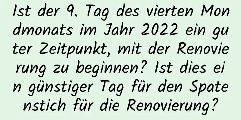 Ist der 9. Tag des vierten Mondmonats im Jahr 2022 ein guter Zeitpunkt, mit der Renovierung zu beginnen? Ist dies ein günstiger Tag für den Spatenstich für die Renovierung?