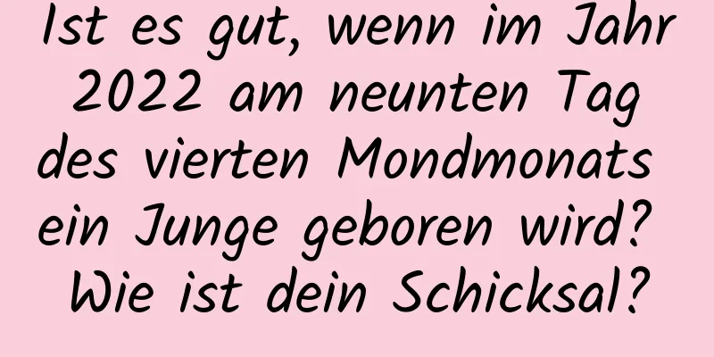 Ist es gut, wenn im Jahr 2022 am neunten Tag des vierten Mondmonats ein Junge geboren wird? Wie ist dein Schicksal?