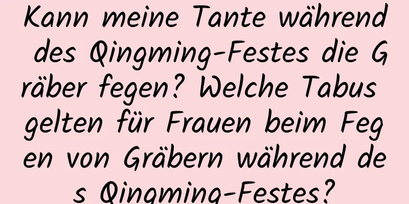 Kann meine Tante während des Qingming-Festes die Gräber fegen? Welche Tabus gelten für Frauen beim Fegen von Gräbern während des Qingming-Festes?