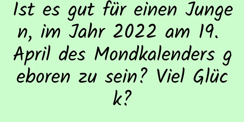 Ist es gut für einen Jungen, im Jahr 2022 am 19. April des Mondkalenders geboren zu sein? Viel Glück?