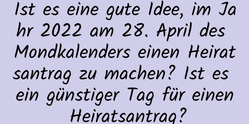 Ist es eine gute Idee, im Jahr 2022 am 28. April des Mondkalenders einen Heiratsantrag zu machen? Ist es ein günstiger Tag für einen Heiratsantrag?