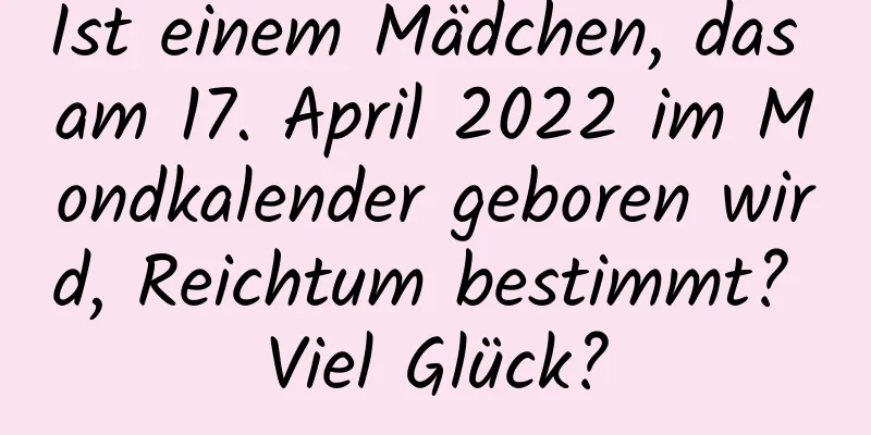 Ist einem Mädchen, das am 17. April 2022 im Mondkalender geboren wird, Reichtum bestimmt? Viel Glück?