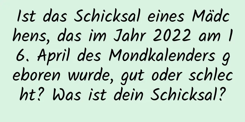 Ist das Schicksal eines Mädchens, das im Jahr 2022 am 16. April des Mondkalenders geboren wurde, gut oder schlecht? Was ist dein Schicksal?