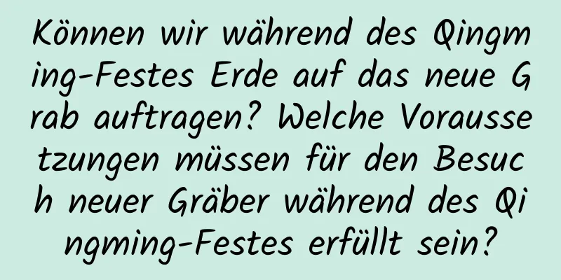 Können wir während des Qingming-Festes Erde auf das neue Grab auftragen? Welche Voraussetzungen müssen für den Besuch neuer Gräber während des Qingming-Festes erfüllt sein?