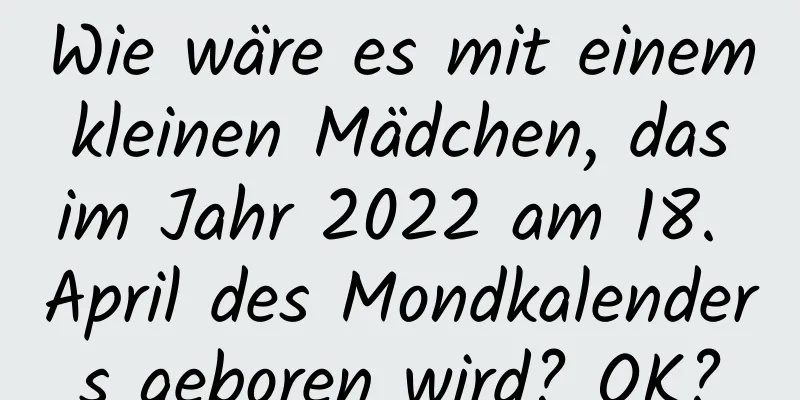 Wie wäre es mit einem kleinen Mädchen, das im Jahr 2022 am 18. April des Mondkalenders geboren wird? OK?