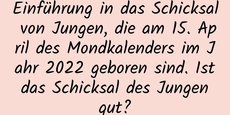 Einführung in das Schicksal von Jungen, die am 15. April des Mondkalenders im Jahr 2022 geboren sind. Ist das Schicksal des Jungen gut?