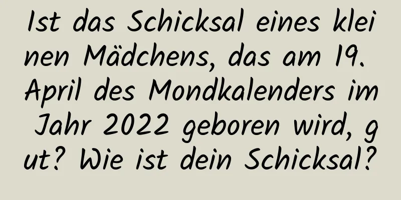 Ist das Schicksal eines kleinen Mädchens, das am 19. April des Mondkalenders im Jahr 2022 geboren wird, gut? Wie ist dein Schicksal?