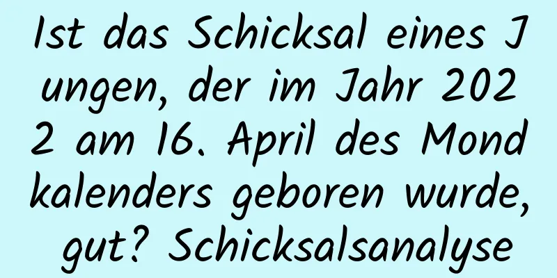 Ist das Schicksal eines Jungen, der im Jahr 2022 am 16. April des Mondkalenders geboren wurde, gut? Schicksalsanalyse