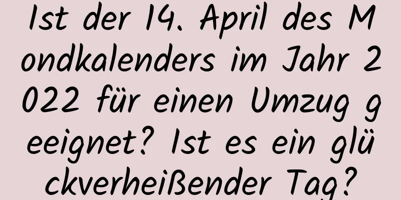 Ist der 14. April des Mondkalenders im Jahr 2022 für einen Umzug geeignet? Ist es ein glückverheißender Tag?