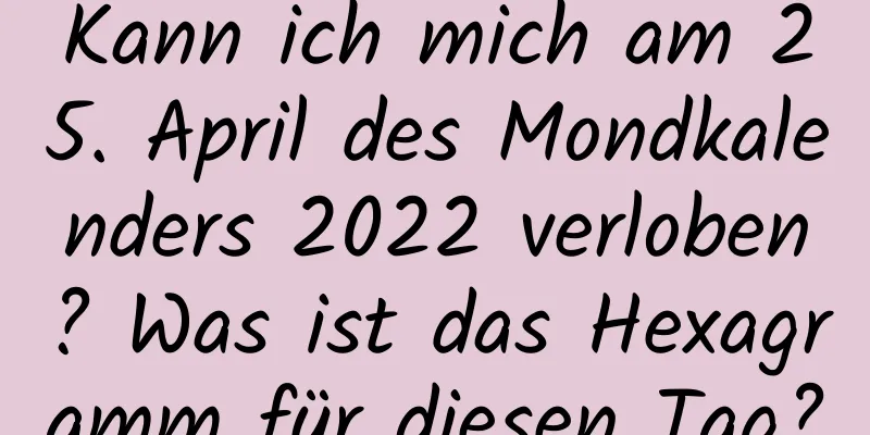 Kann ich mich am 25. April des Mondkalenders 2022 verloben? Was ist das Hexagramm für diesen Tag?