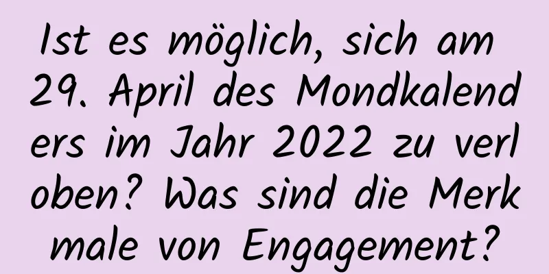 Ist es möglich, sich am 29. April des Mondkalenders im Jahr 2022 zu verloben? Was sind die Merkmale von Engagement?