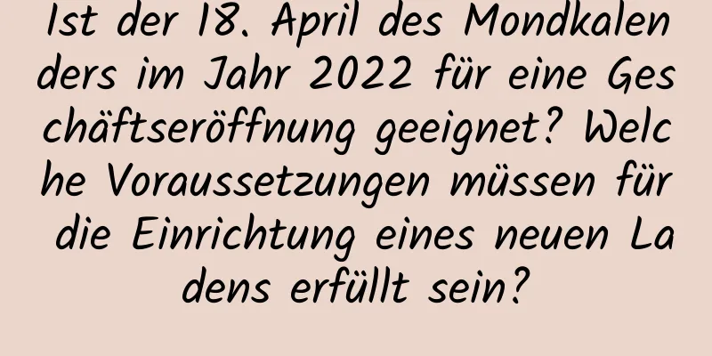 Ist der 18. April des Mondkalenders im Jahr 2022 für eine Geschäftseröffnung geeignet? Welche Voraussetzungen müssen für die Einrichtung eines neuen Ladens erfüllt sein?