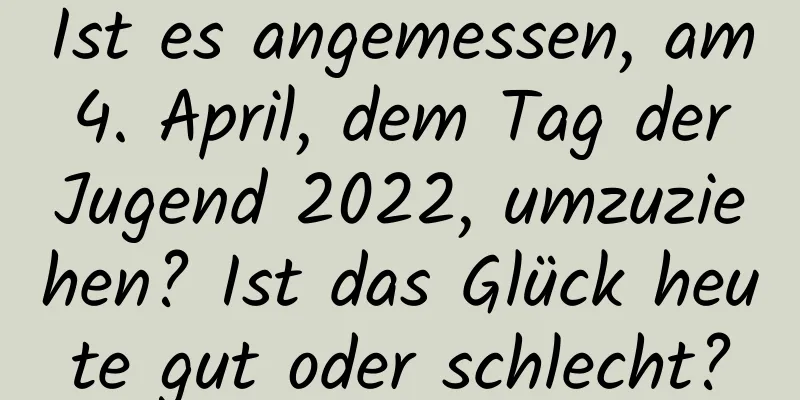 Ist es angemessen, am 4. April, dem Tag der Jugend 2022, umzuziehen? Ist das Glück heute gut oder schlecht?