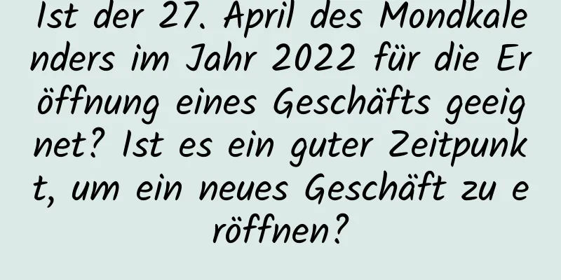 Ist der 27. April des Mondkalenders im Jahr 2022 für die Eröffnung eines Geschäfts geeignet? Ist es ein guter Zeitpunkt, um ein neues Geschäft zu eröffnen?