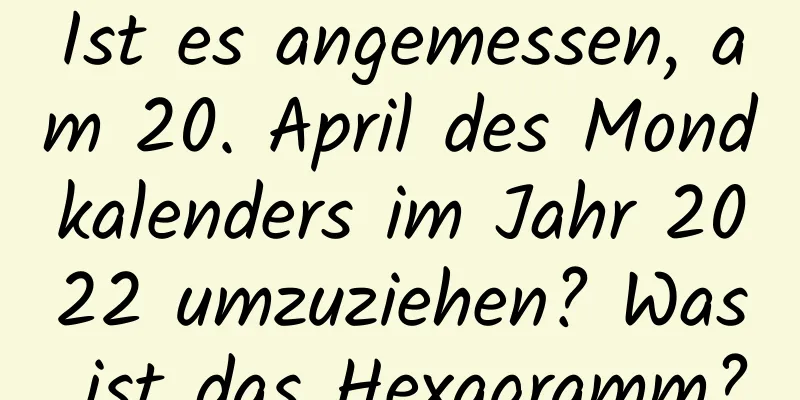 Ist es angemessen, am 20. April des Mondkalenders im Jahr 2022 umzuziehen? Was ist das Hexagramm?