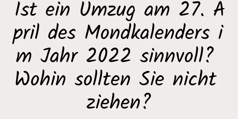 Ist ein Umzug am 27. April des Mondkalenders im Jahr 2022 sinnvoll? Wohin sollten Sie nicht ziehen?