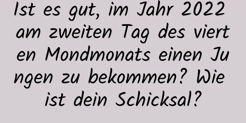 Ist es gut, im Jahr 2022 am zweiten Tag des vierten Mondmonats einen Jungen zu bekommen? Wie ist dein Schicksal?