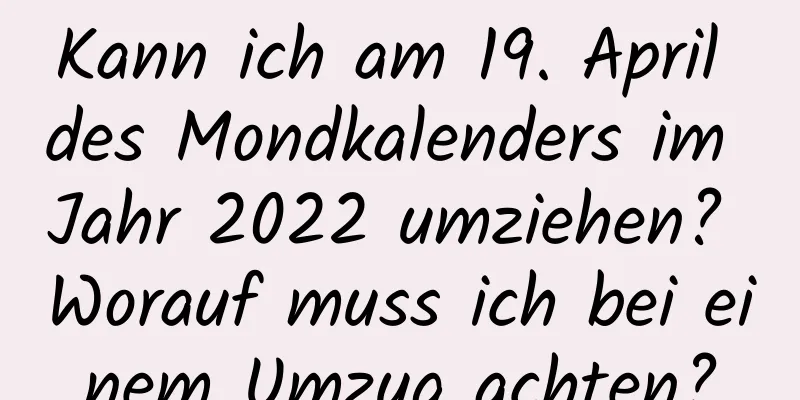 Kann ich am 19. April des Mondkalenders im Jahr 2022 umziehen? Worauf muss ich bei einem Umzug achten?