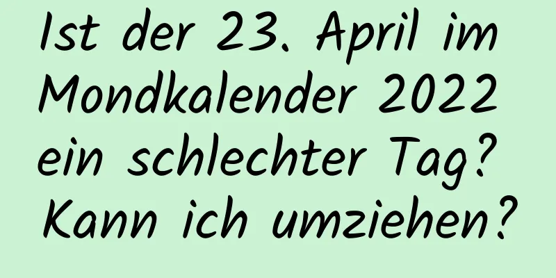 Ist der 23. April im Mondkalender 2022 ein schlechter Tag? Kann ich umziehen?