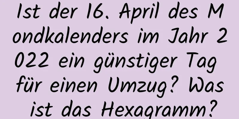 Ist der 16. April des Mondkalenders im Jahr 2022 ein günstiger Tag für einen Umzug? Was ist das Hexagramm?