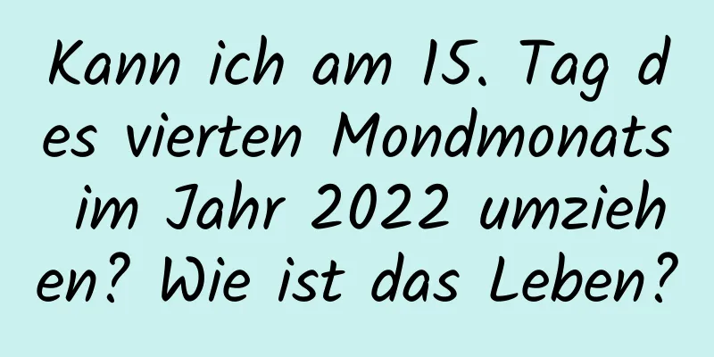 Kann ich am 15. Tag des vierten Mondmonats im Jahr 2022 umziehen? Wie ist das Leben?