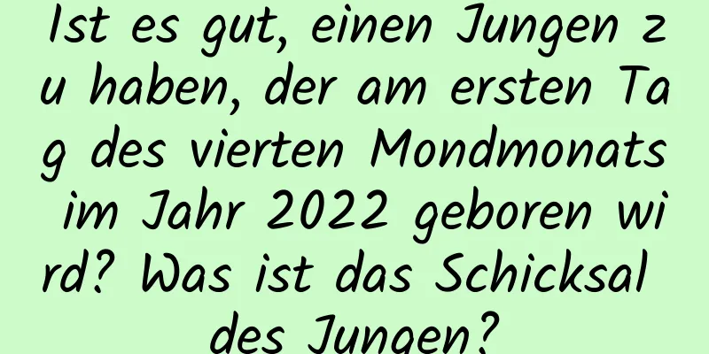 Ist es gut, einen Jungen zu haben, der am ersten Tag des vierten Mondmonats im Jahr 2022 geboren wird? Was ist das Schicksal des Jungen?