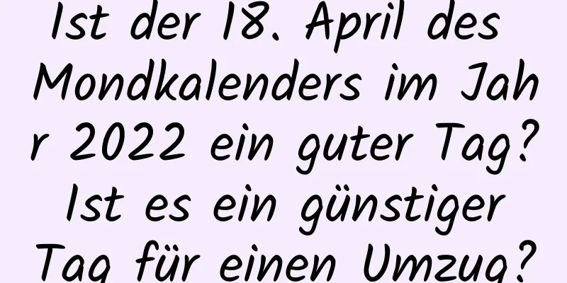 Ist der 18. April des Mondkalenders im Jahr 2022 ein guter Tag? Ist es ein günstiger Tag für einen Umzug?