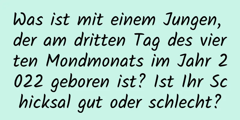 Was ist mit einem Jungen, der am dritten Tag des vierten Mondmonats im Jahr 2022 geboren ist? Ist Ihr Schicksal gut oder schlecht?