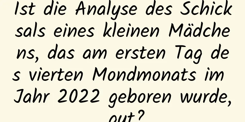 Ist die Analyse des Schicksals eines kleinen Mädchens, das am ersten Tag des vierten Mondmonats im Jahr 2022 geboren wurde, gut?