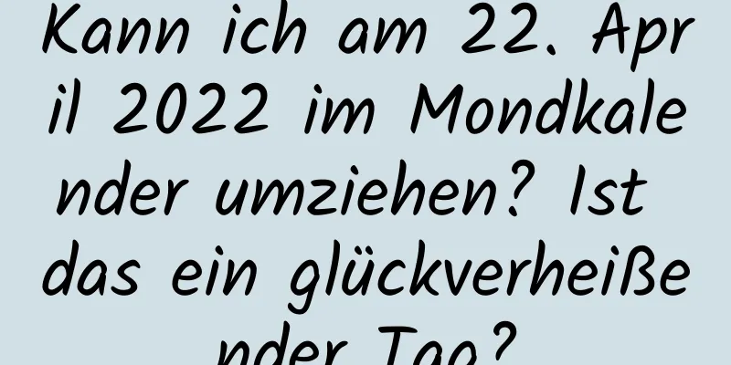 Kann ich am 22. April 2022 im Mondkalender umziehen? Ist das ein glückverheißender Tag?