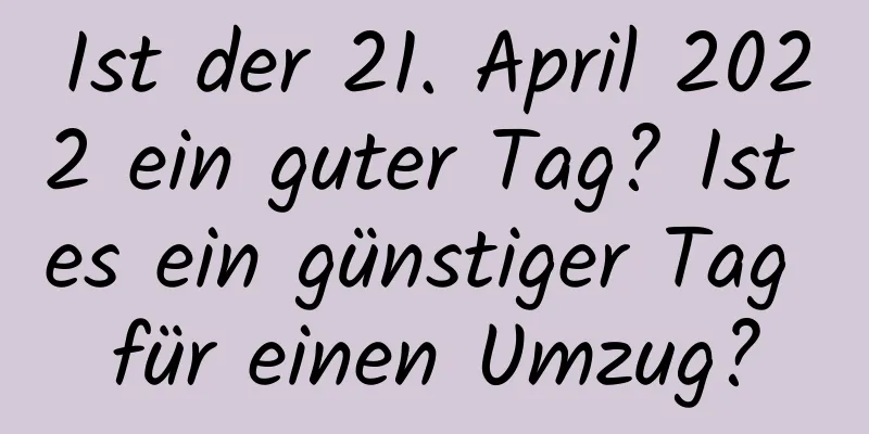 Ist der 21. April 2022 ein guter Tag? Ist es ein günstiger Tag für einen Umzug?