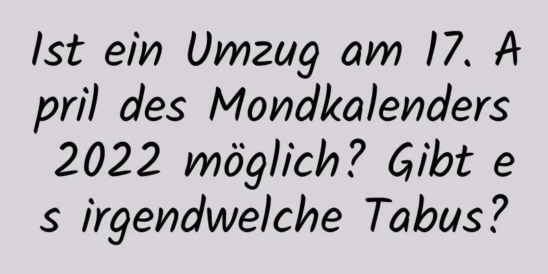 Ist ein Umzug am 17. April des Mondkalenders 2022 möglich? Gibt es irgendwelche Tabus?