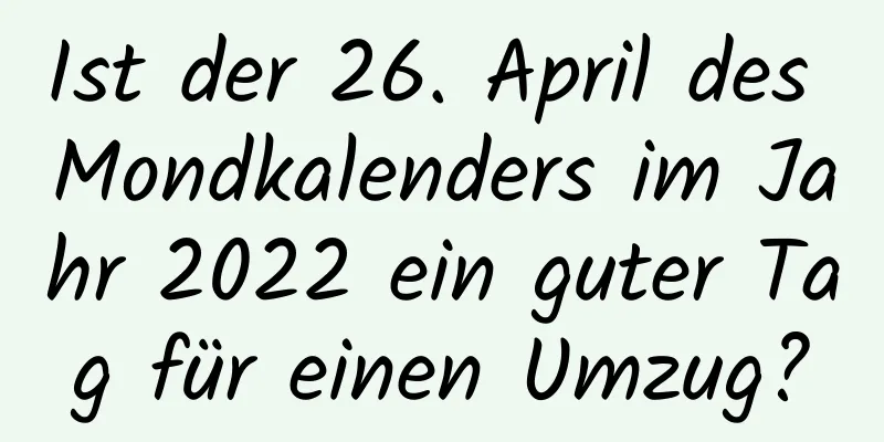 Ist der 26. April des Mondkalenders im Jahr 2022 ein guter Tag für einen Umzug?