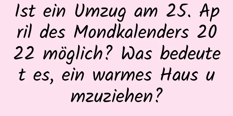 Ist ein Umzug am 25. April des Mondkalenders 2022 möglich? Was bedeutet es, ein warmes Haus umzuziehen?