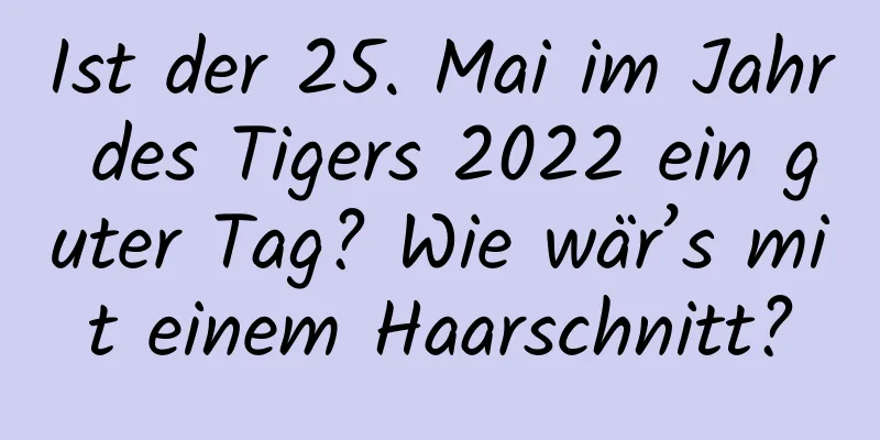 Ist der 25. Mai im Jahr des Tigers 2022 ein guter Tag? Wie wär’s mit einem Haarschnitt?