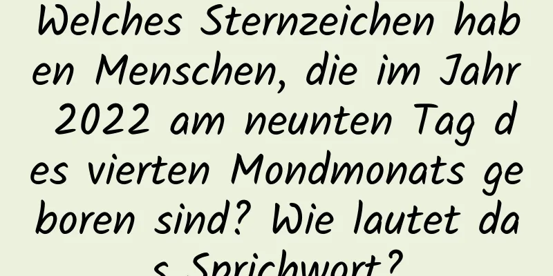 Welches Sternzeichen haben Menschen, die im Jahr 2022 am neunten Tag des vierten Mondmonats geboren sind? Wie lautet das Sprichwort?