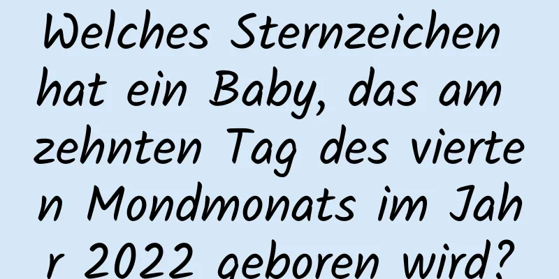 Welches Sternzeichen hat ein Baby, das am zehnten Tag des vierten Mondmonats im Jahr 2022 geboren wird?