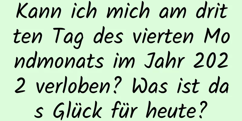 Kann ich mich am dritten Tag des vierten Mondmonats im Jahr 2022 verloben? Was ist das Glück für heute?