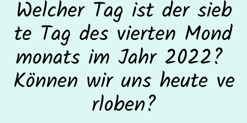 Welcher Tag ist der siebte Tag des vierten Mondmonats im Jahr 2022? Können wir uns heute verloben?