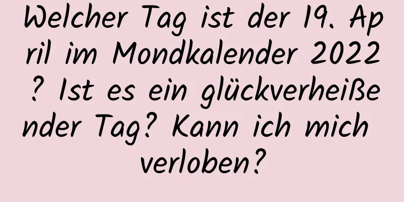 Welcher Tag ist der 19. April im Mondkalender 2022? Ist es ein glückverheißender Tag? Kann ich mich verloben?