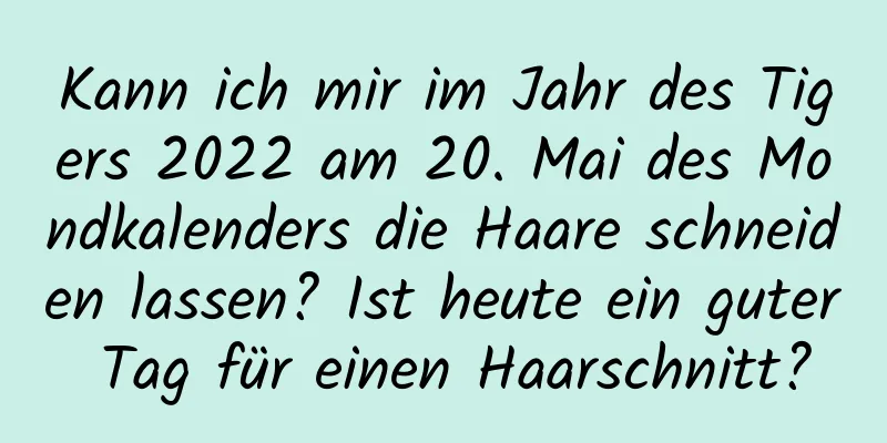 Kann ich mir im Jahr des Tigers 2022 am 20. Mai des Mondkalenders die Haare schneiden lassen? Ist heute ein guter Tag für einen Haarschnitt?