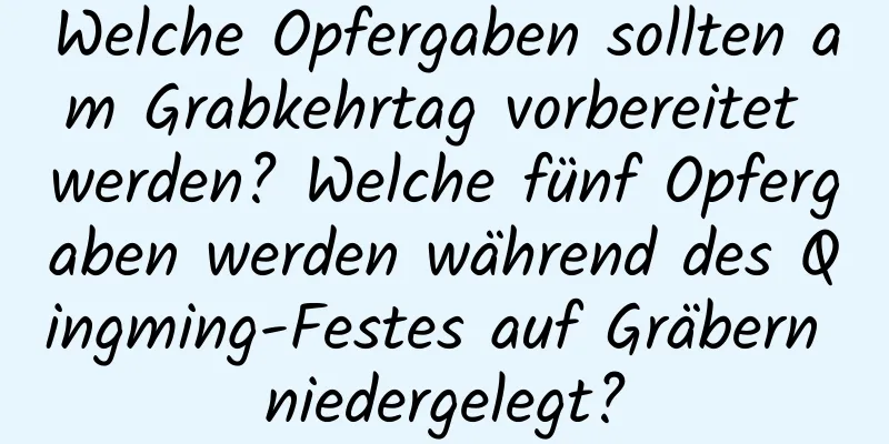 Welche Opfergaben sollten am Grabkehrtag vorbereitet werden? Welche fünf Opfergaben werden während des Qingming-Festes auf Gräbern niedergelegt?