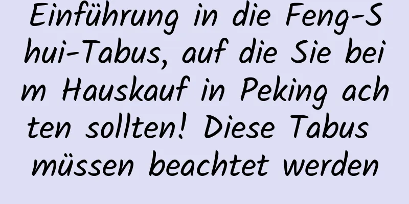 Einführung in die Feng-Shui-Tabus, auf die Sie beim Hauskauf in Peking achten sollten! Diese Tabus müssen beachtet werden