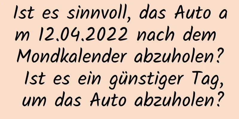 Ist es sinnvoll, das Auto am 12.04.2022 nach dem Mondkalender abzuholen? Ist es ein günstiger Tag, um das Auto abzuholen?